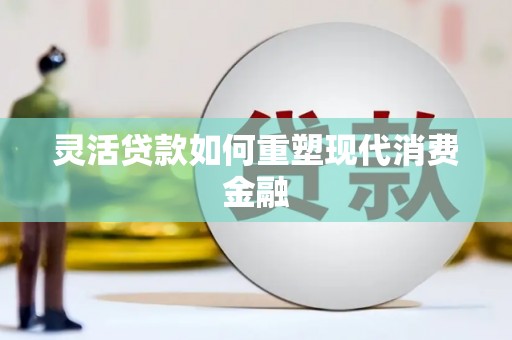 古浪灵活贷款如何重塑现代消费金融