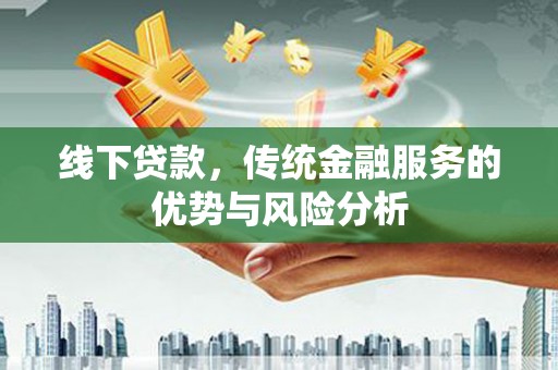 古浪线下贷款，传统金融服务的优势与风险分析