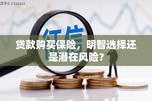 古浪贷款购买保险，明智选择还是潜在风险？