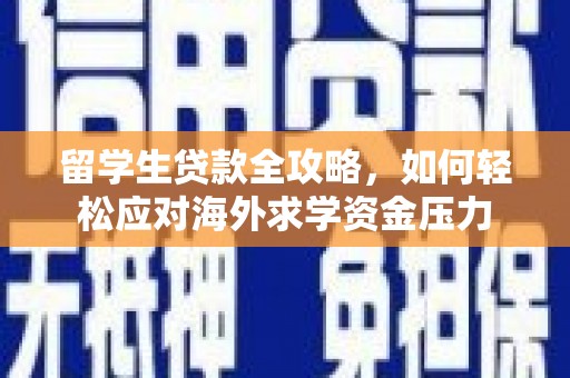 古浪留学生贷款全攻略，如何轻松应对海外求学资金压力
