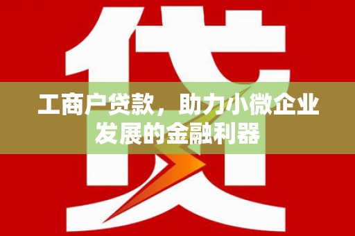 古浪工商户贷款，助力小微企业发展的金融利器
