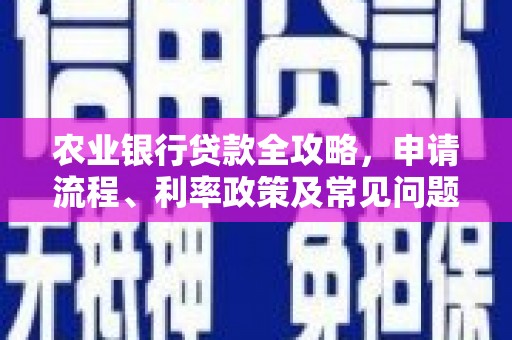 古浪农业银行贷款全攻略，申请流程、利率政策及常见问题解析