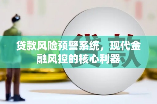 古浪贷款风险预警系统,现代金融风控的核心利器 古浪贷款风险预警系统,现代金融风控的核心利器