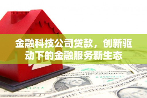 古浪金融科技公司贷款，创新驱动下的金融服务新生态