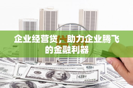 古浪企业经营贷，助力企业腾飞的金融利器