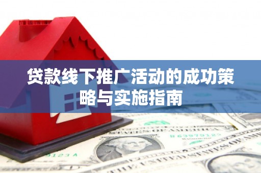 古浪贷款线下推广活动的成功策略与实施指南