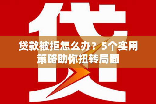 古浪贷款被拒怎么办？5个实用策略助你扭转局面