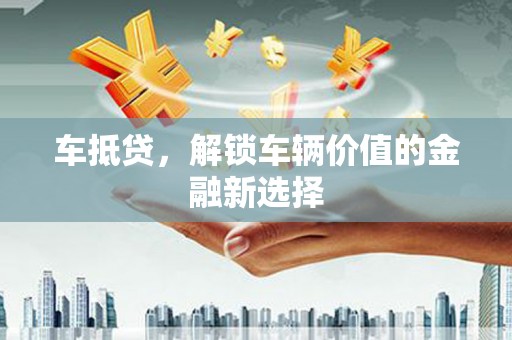 古浪车抵贷，解锁车辆价值的金融新选择