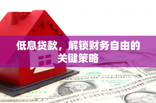 古浪低息贷款，解锁财务自由的关键策略