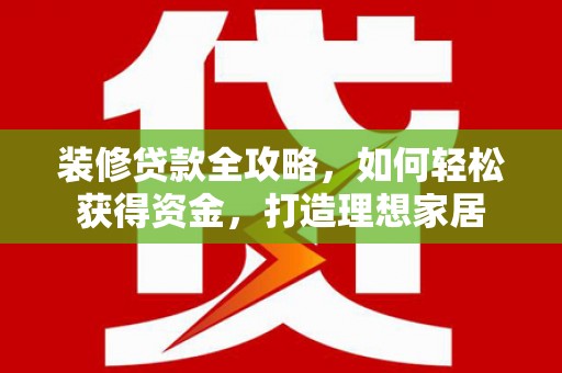 古浪装修贷款全攻略，如何轻松获得资金，打造理想家居