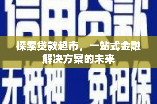 古浪探索贷款超市，一站式金融解决方案的未来