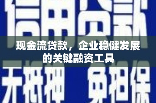 古浪现金流贷款，企业稳健发展的关键融资工具