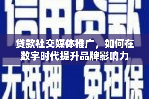 古浪贷款社交媒体推广，如何在数字时代提升品牌影响力