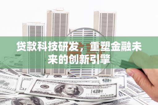 古浪贷款科技研发，重塑金融未来的创新引擎
