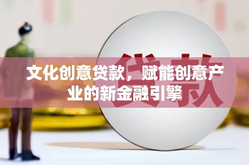 古浪文化创意贷款，赋能创意产业的新金融引擎
