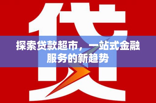 古浪探索贷款超市，一站式金融服务的新趋势