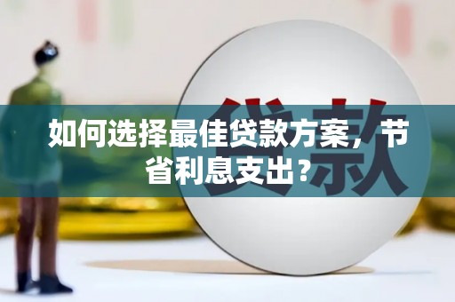 古浪如何选择最佳贷款方案，节省利息支出？