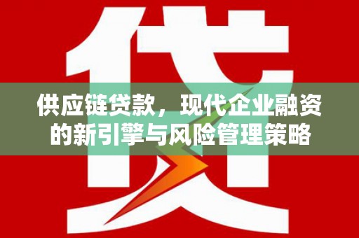 古浪供应链贷款，现代企业融资的新引擎与风险管理策略