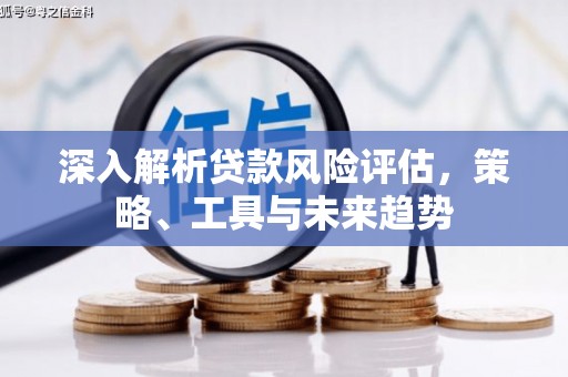 古浪深入解析贷款风险评估，策略、工具与未来趋势