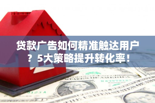 古浪贷款广告如何精准触达用户？5大策略提升转化率！