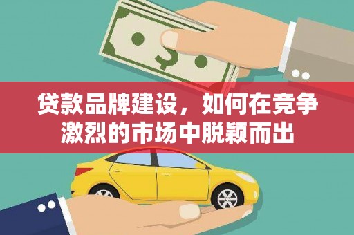 古浪贷款品牌建设，如何在竞争激烈的市场中脱颖而出