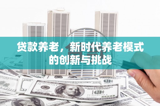 古浪贷款养老，新时代养老模式的创新与挑战