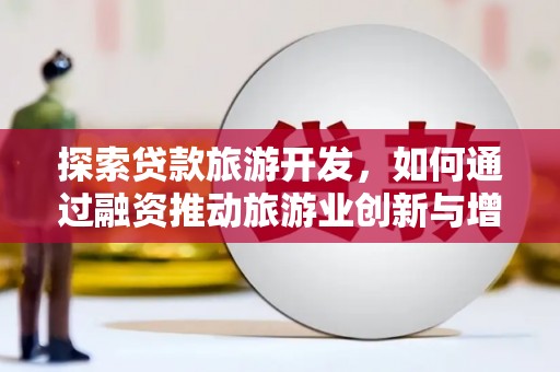 古浪探索贷款旅游开发，如何通过融资推动旅游业创新与增长