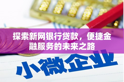 古浪探索新网银行贷款，便捷金融服务的未来之路