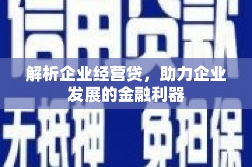 古浪解析企业经营贷，助力企业发展的金融利器