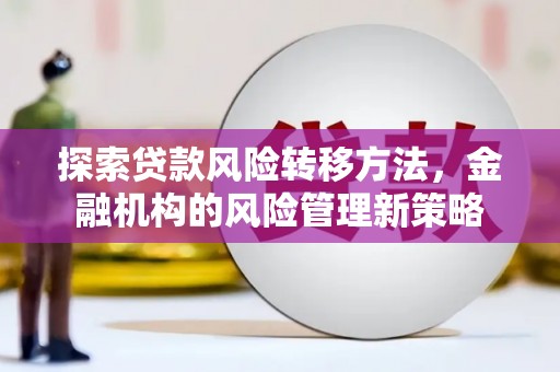 古浪探索贷款风险转移方法，金融机构的风险管理新策略