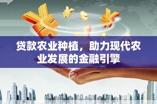 古浪贷款农业种植，助力现代农业发展的金融引擎