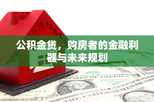 古浪公积金贷，购房者的金融利器与未来规划