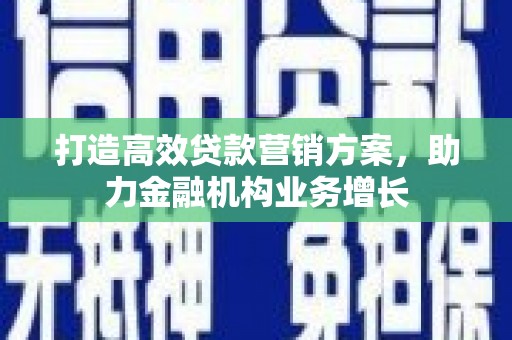 古浪打造高效贷款营销方案，助力金融机构业务增长