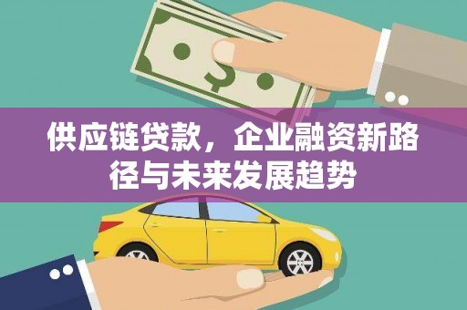 古浪供应链贷款，企业融资新路径与未来发展趋势