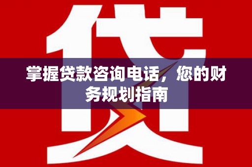 古浪掌握贷款咨询电话，您的财务规划指南