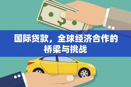 古浪国际贷款，全球经济合作的桥梁与挑战