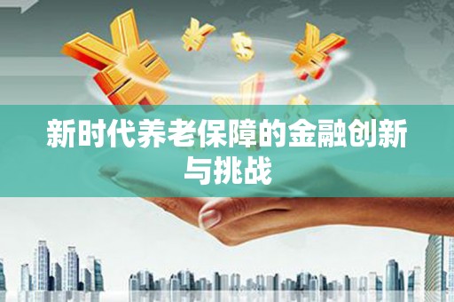 古浪新时代养老保障的金融创新与挑战