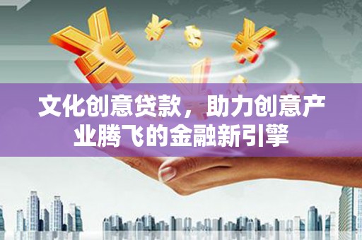 古浪文化创意贷款，助力创意产业腾飞的金融新引擎