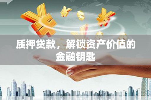古浪质押贷款，解锁资产价值的金融钥匙