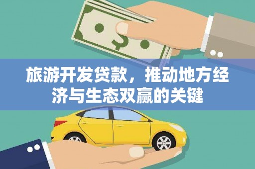 古浪旅游开发贷款，推动地方经济与生态双赢的关键
