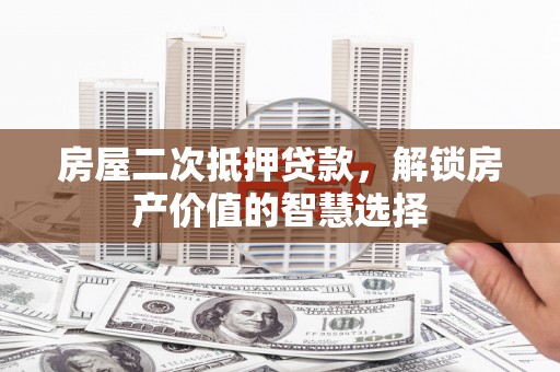 古浪房屋二次抵押贷款，解锁房产价值的智慧选择
