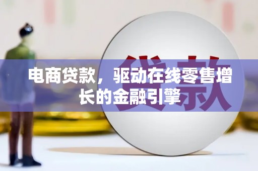 古浪电商贷款，驱动在线零售增长的金融引擎