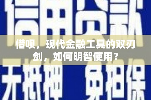 古浪借呗，现代金融工具的双刃剑，如何明智使用？