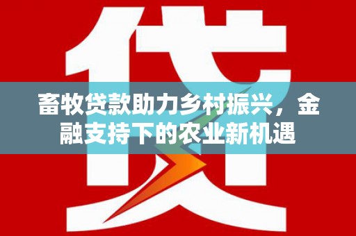 古浪畜牧贷款助力乡村振兴，金融支持下的农业新机遇