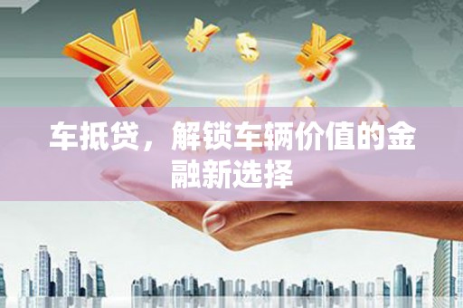 古浪车抵贷，解锁车辆价值的金融新选择