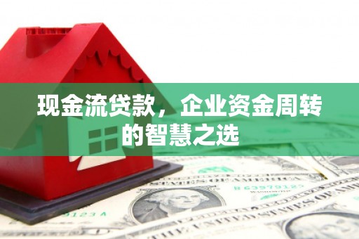 古浪现金流贷款，企业资金周转的智慧之选