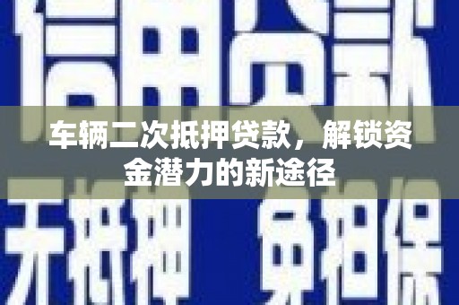 古浪车辆二次抵押贷款，解锁资金潜力的新途径