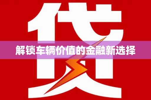 古浪解锁车辆价值的金融新选择