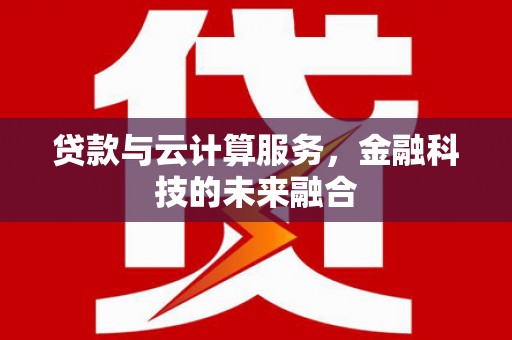 古浪贷款与云计算服务，金融科技的未来融合