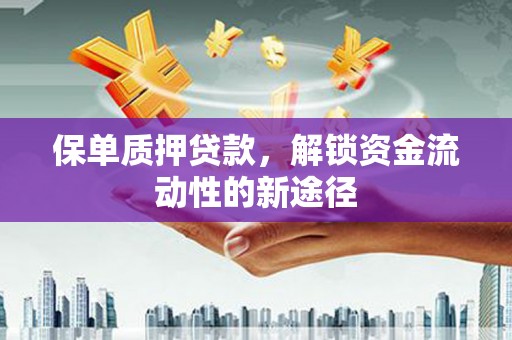 古浪保单质押贷款，解锁资金流动性的新途径